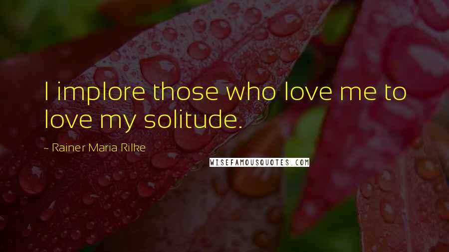 Rainer Maria Rilke Quotes: I implore those who love me to love my solitude.