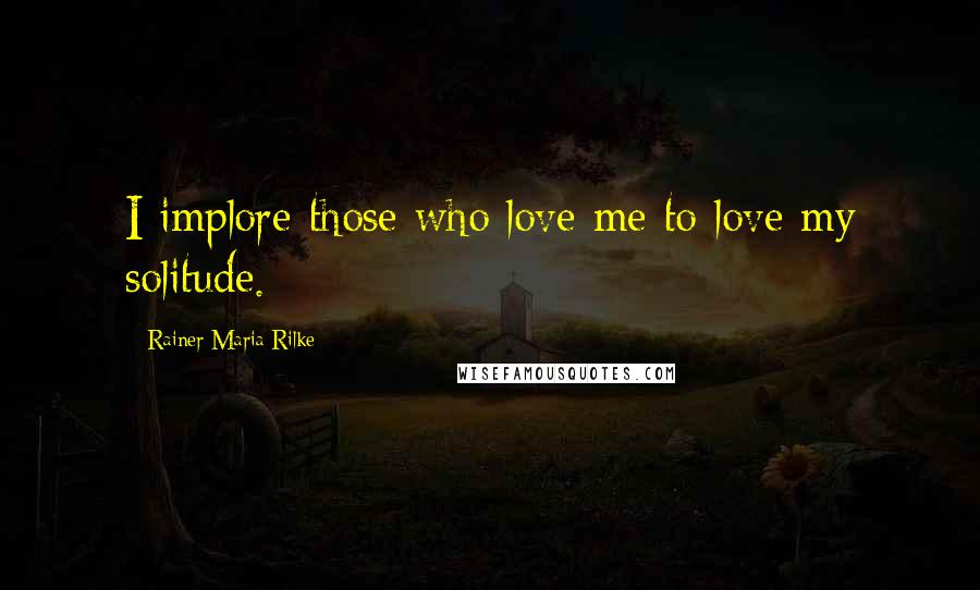 Rainer Maria Rilke Quotes: I implore those who love me to love my solitude.