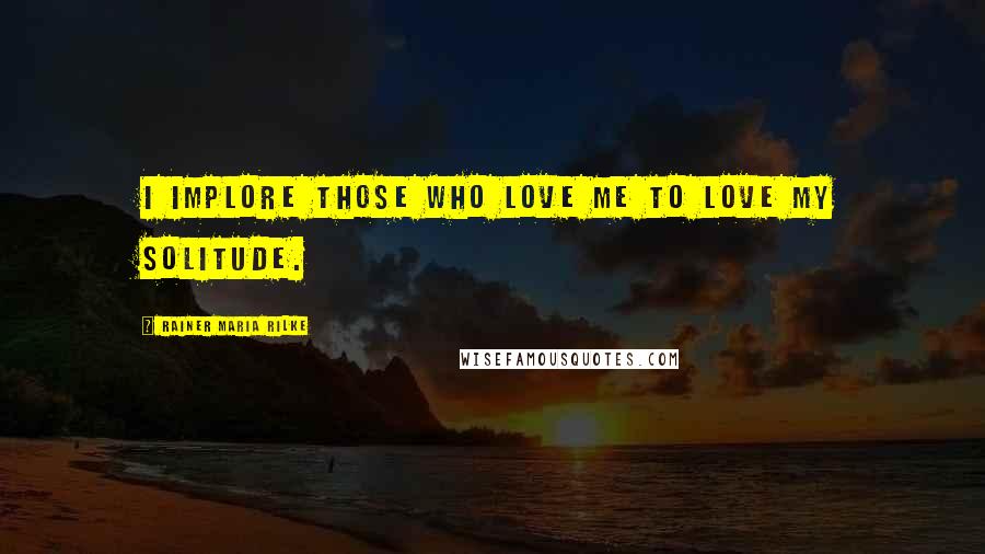 Rainer Maria Rilke Quotes: I implore those who love me to love my solitude.