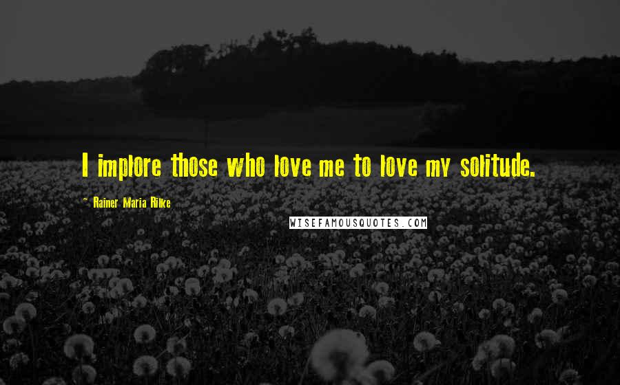 Rainer Maria Rilke Quotes: I implore those who love me to love my solitude.