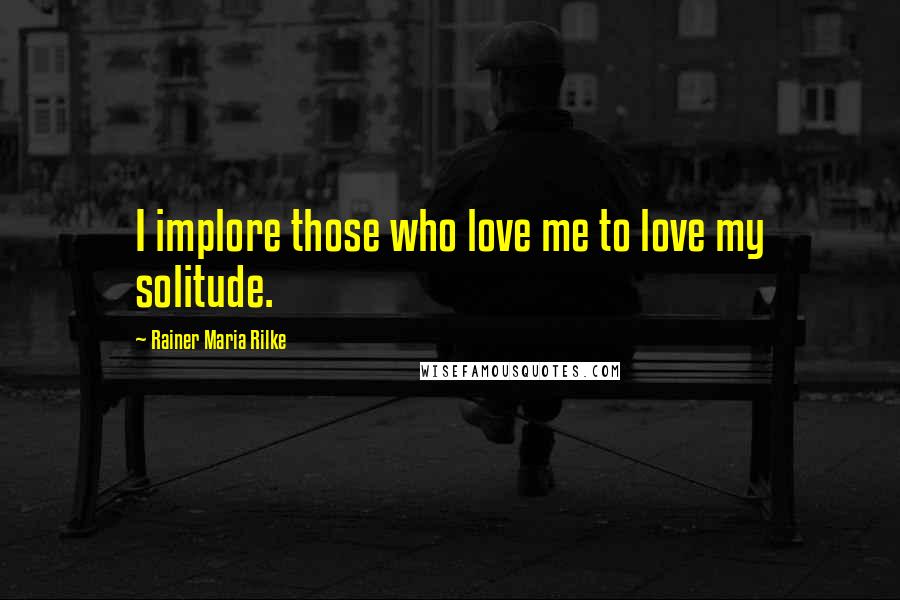 Rainer Maria Rilke Quotes: I implore those who love me to love my solitude.