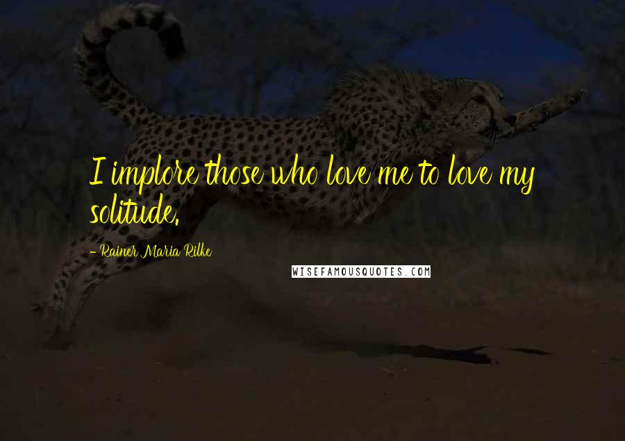 Rainer Maria Rilke Quotes: I implore those who love me to love my solitude.