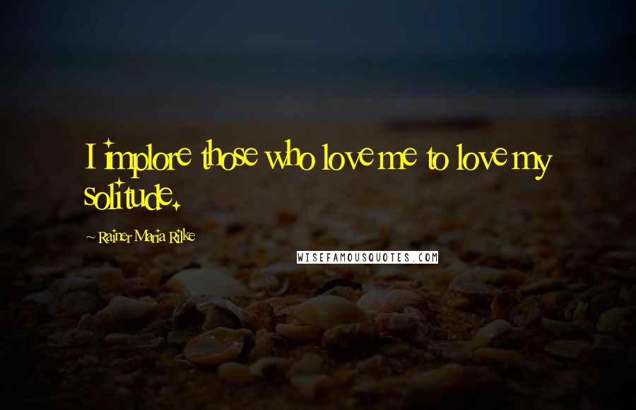 Rainer Maria Rilke Quotes: I implore those who love me to love my solitude.