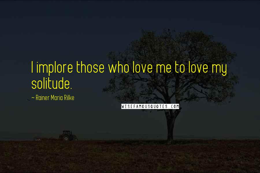 Rainer Maria Rilke Quotes: I implore those who love me to love my solitude.