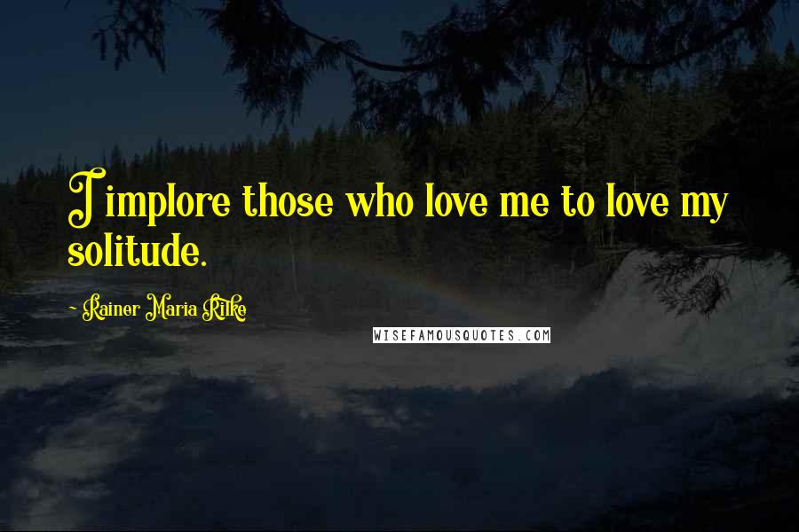 Rainer Maria Rilke Quotes: I implore those who love me to love my solitude.