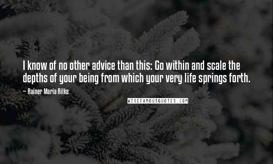 Rainer Maria Rilke Quotes: I know of no other advice than this: Go within and scale the depths of your being from which your very life springs forth.