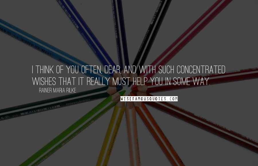 Rainer Maria Rilke Quotes: I think of you often, dear, and with such concentrated wishes that it really must help you in some way.