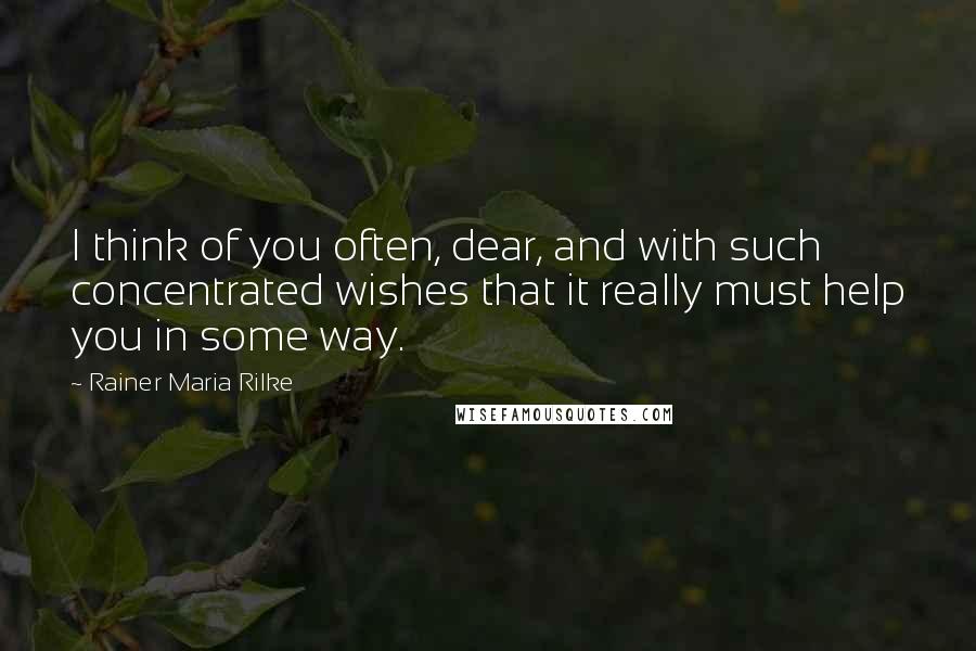 Rainer Maria Rilke Quotes: I think of you often, dear, and with such concentrated wishes that it really must help you in some way.