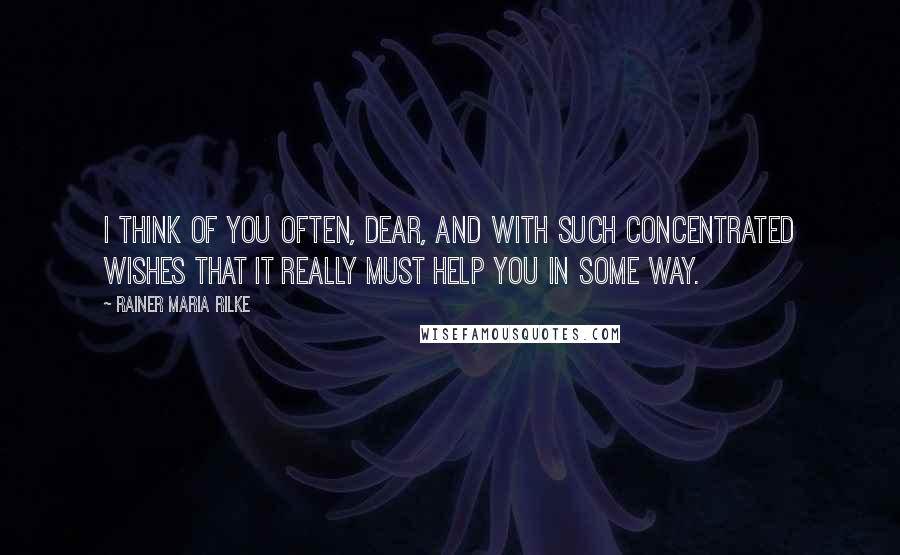 Rainer Maria Rilke Quotes: I think of you often, dear, and with such concentrated wishes that it really must help you in some way.