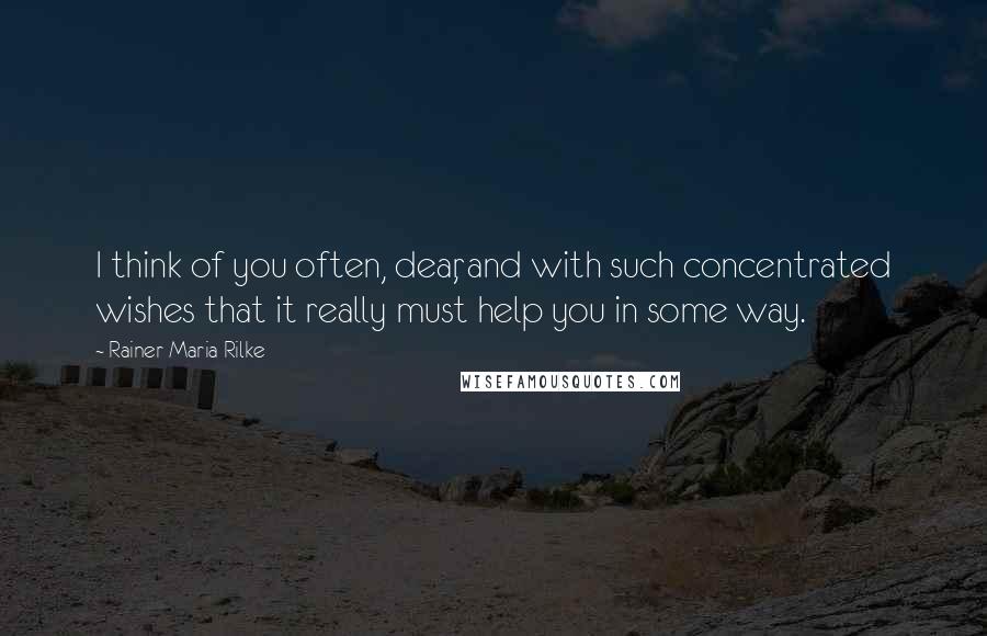 Rainer Maria Rilke Quotes: I think of you often, dear, and with such concentrated wishes that it really must help you in some way.