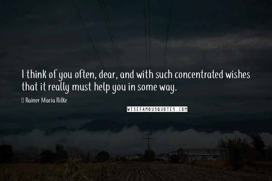 Rainer Maria Rilke Quotes: I think of you often, dear, and with such concentrated wishes that it really must help you in some way.