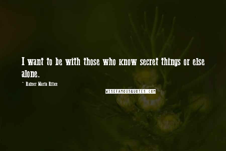 Rainer Maria Rilke Quotes: I want to be with those who know secret things or else alone.