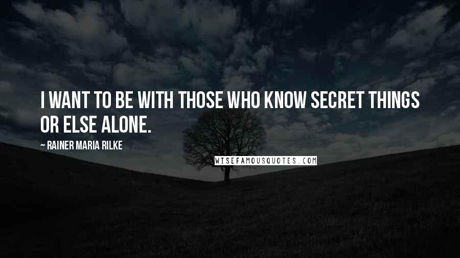 Rainer Maria Rilke Quotes: I want to be with those who know secret things or else alone.