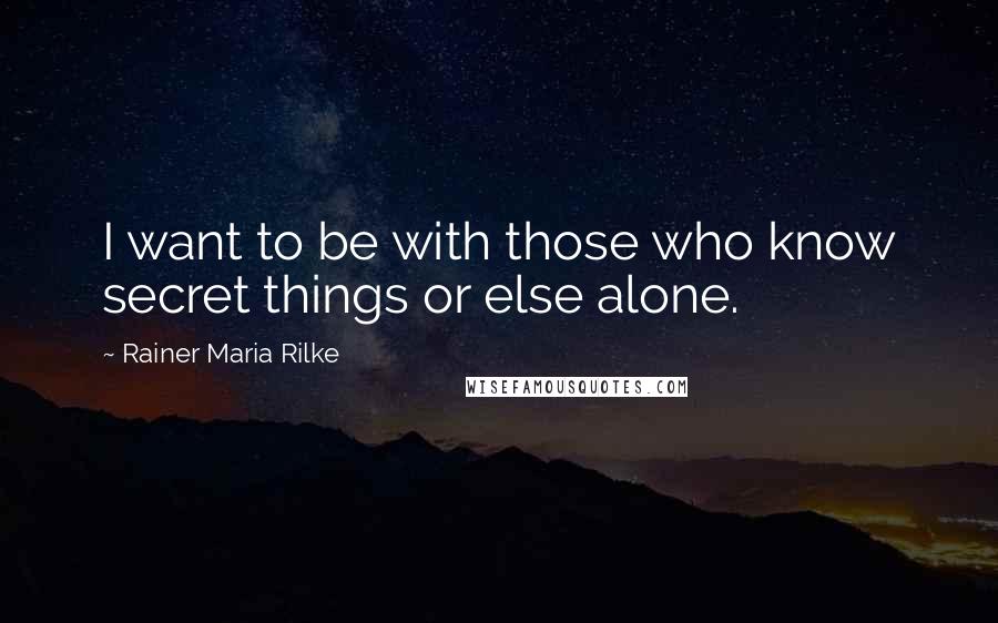 Rainer Maria Rilke Quotes: I want to be with those who know secret things or else alone.