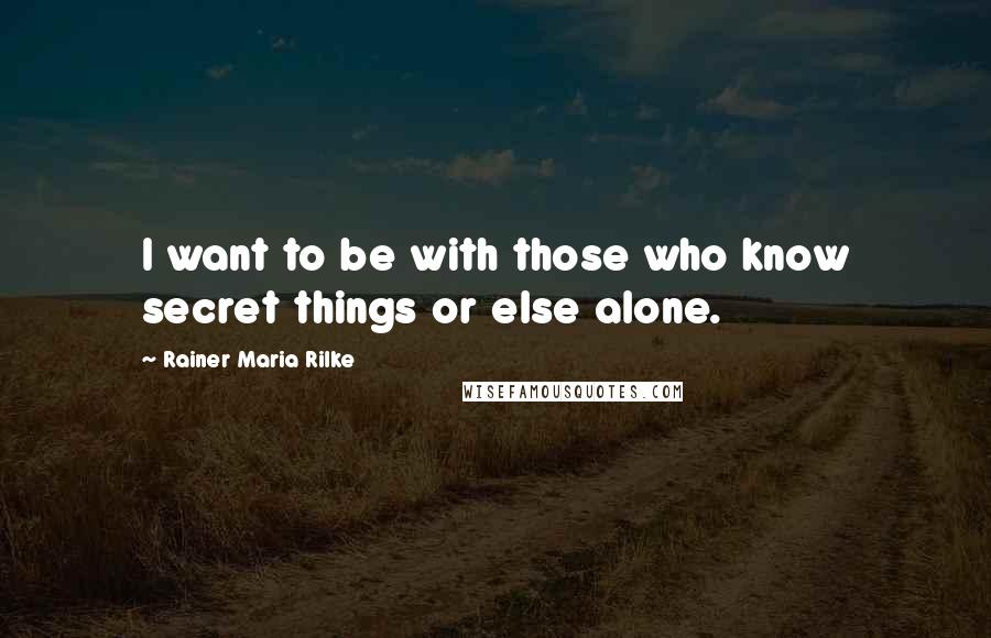 Rainer Maria Rilke Quotes: I want to be with those who know secret things or else alone.