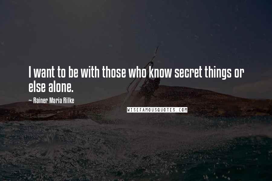 Rainer Maria Rilke Quotes: I want to be with those who know secret things or else alone.