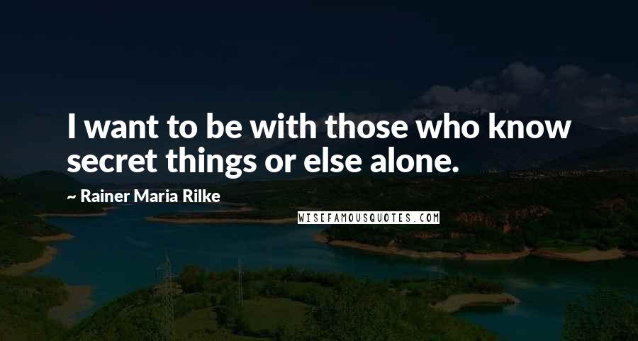 Rainer Maria Rilke Quotes: I want to be with those who know secret things or else alone.