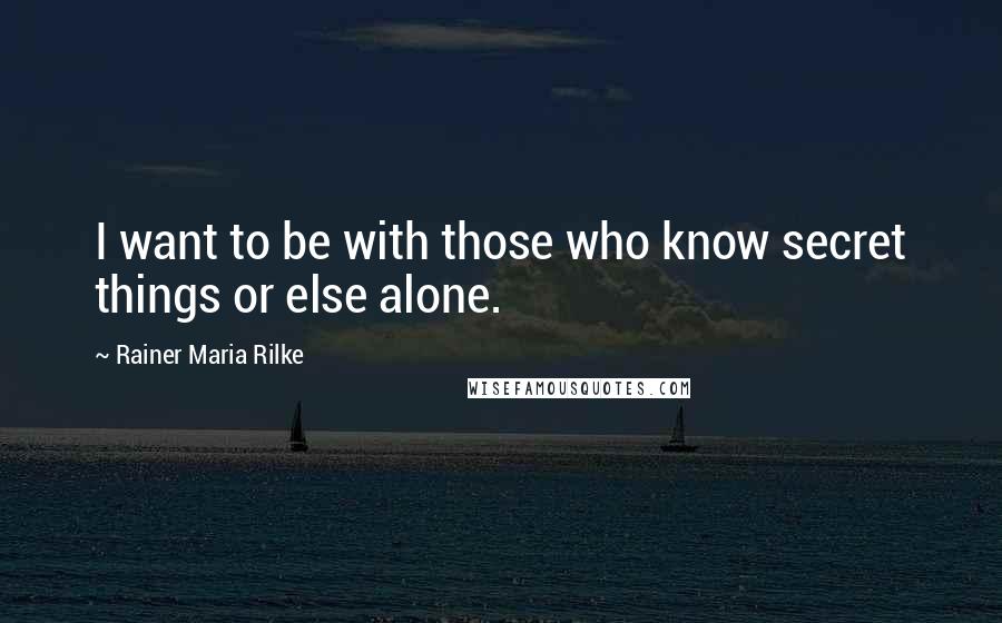 Rainer Maria Rilke Quotes: I want to be with those who know secret things or else alone.