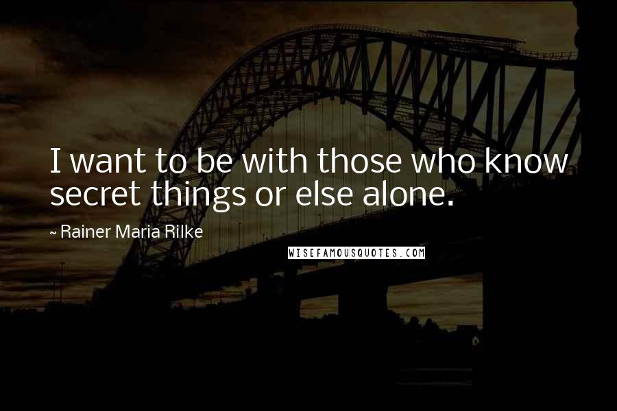 Rainer Maria Rilke Quotes: I want to be with those who know secret things or else alone.