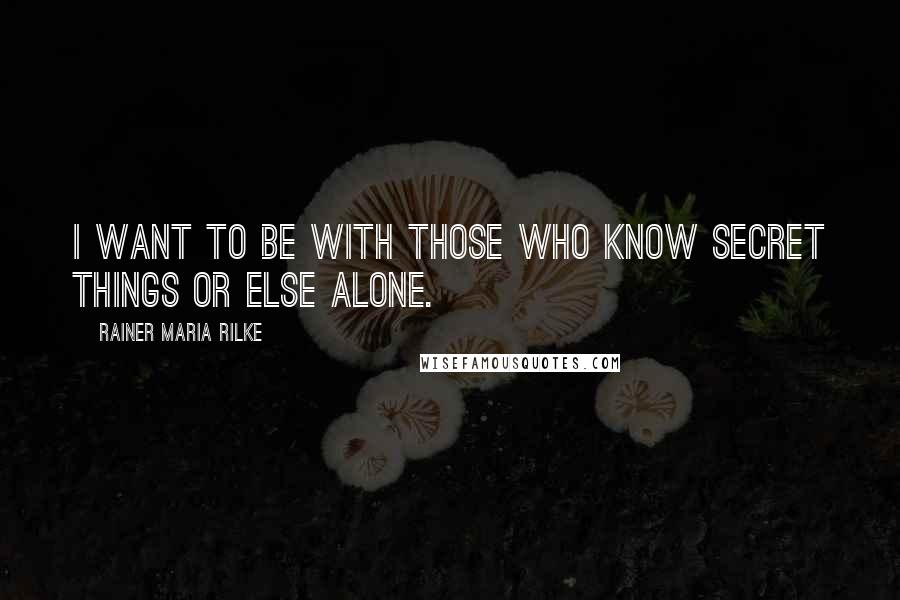 Rainer Maria Rilke Quotes: I want to be with those who know secret things or else alone.