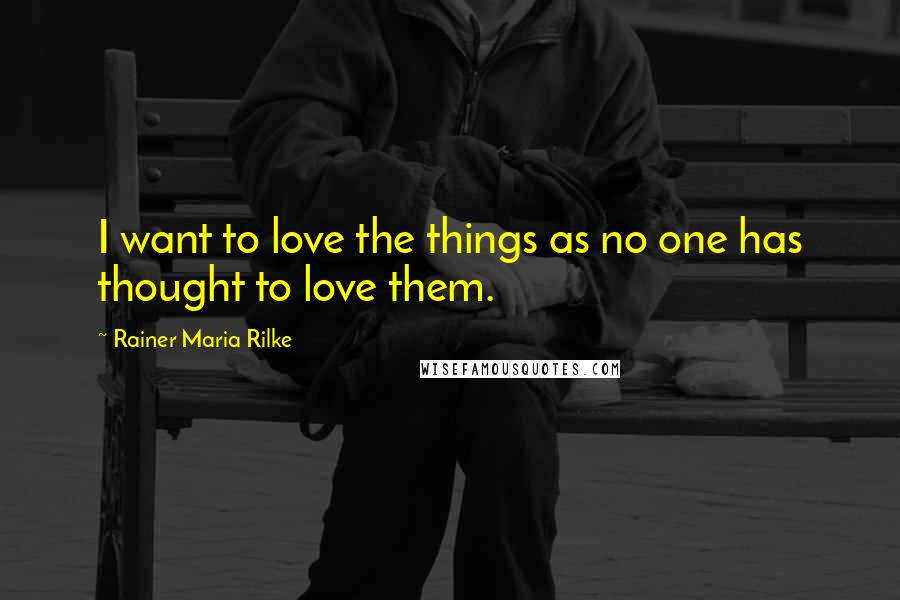 Rainer Maria Rilke Quotes: I want to love the things as no one has thought to love them.