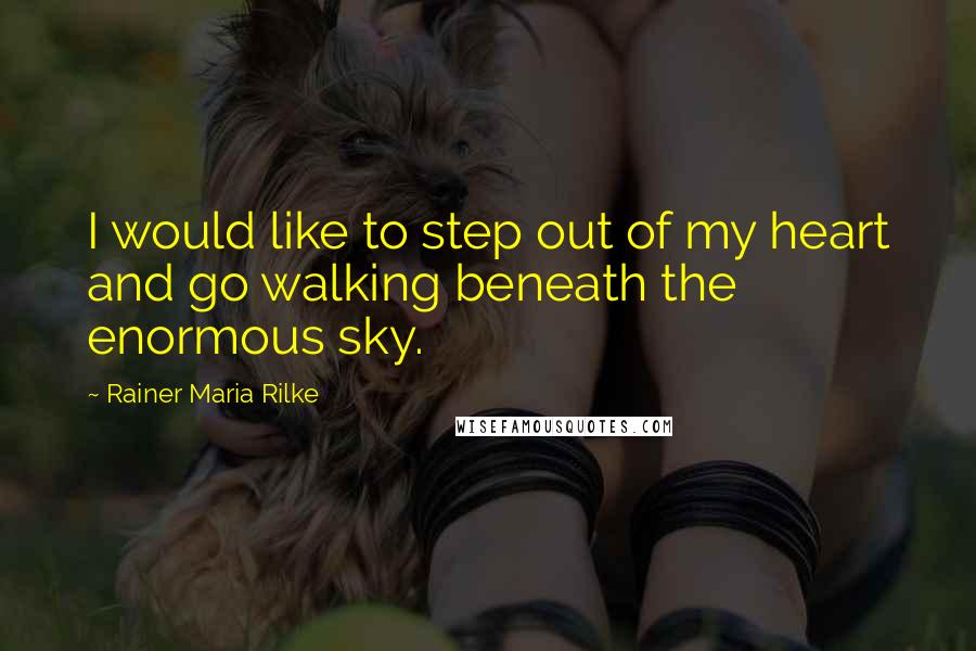 Rainer Maria Rilke Quotes: I would like to step out of my heart and go walking beneath the enormous sky.