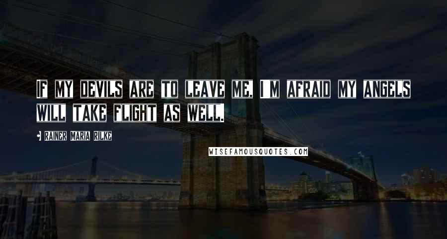Rainer Maria Rilke Quotes: If my devils are to leave me, I'm afraid my angels will take flight as well.
