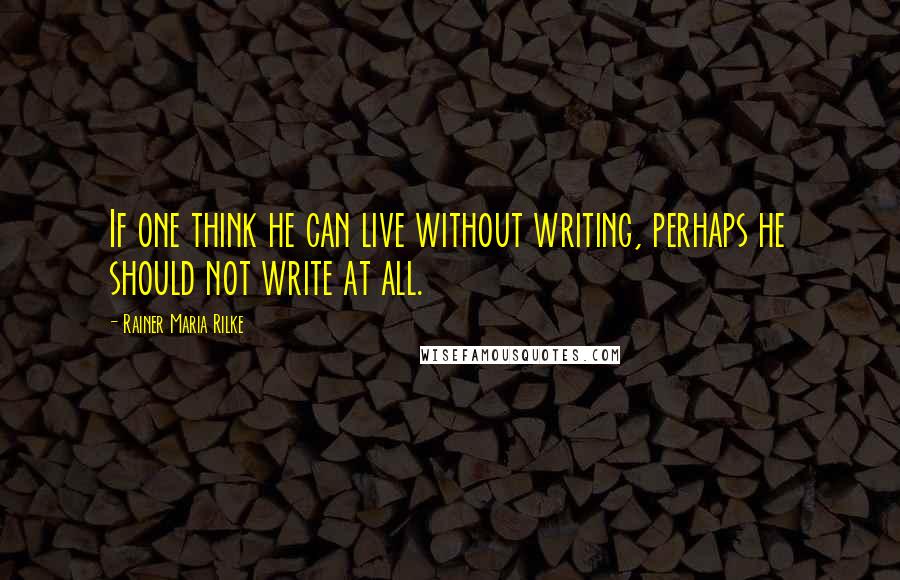 Rainer Maria Rilke Quotes: If one think he can live without writing, perhaps he should not write at all.