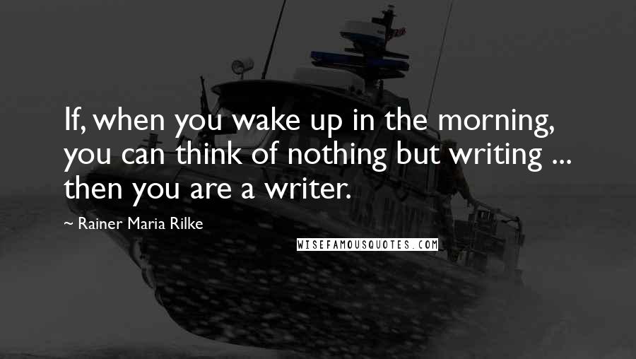 Rainer Maria Rilke Quotes: If, when you wake up in the morning, you can think of nothing but writing ... then you are a writer.