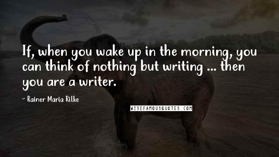 Rainer Maria Rilke Quotes: If, when you wake up in the morning, you can think of nothing but writing ... then you are a writer.