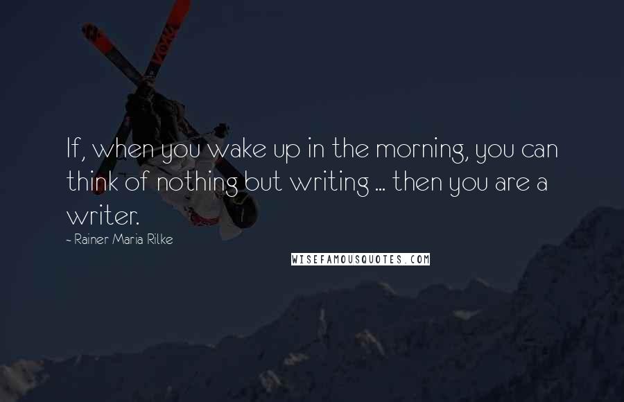 Rainer Maria Rilke Quotes: If, when you wake up in the morning, you can think of nothing but writing ... then you are a writer.