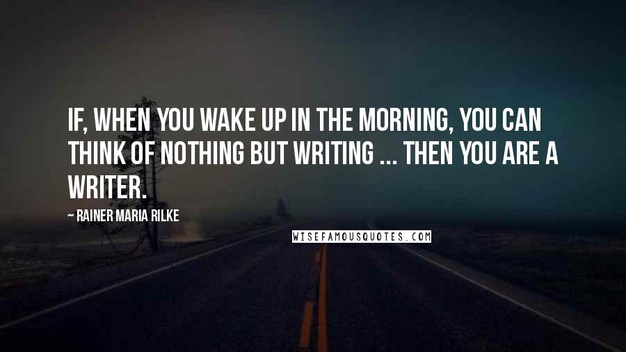 Rainer Maria Rilke Quotes: If, when you wake up in the morning, you can think of nothing but writing ... then you are a writer.