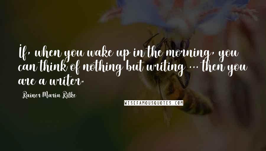 Rainer Maria Rilke Quotes: If, when you wake up in the morning, you can think of nothing but writing ... then you are a writer.