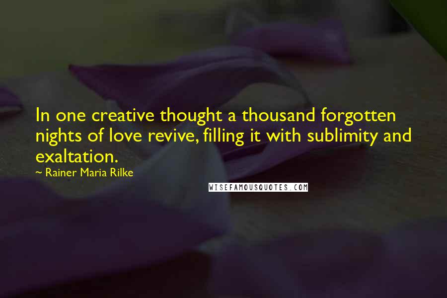 Rainer Maria Rilke Quotes: In one creative thought a thousand forgotten nights of love revive, filling it with sublimity and exaltation.