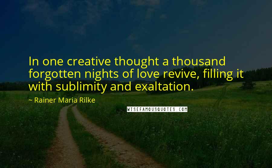 Rainer Maria Rilke Quotes: In one creative thought a thousand forgotten nights of love revive, filling it with sublimity and exaltation.