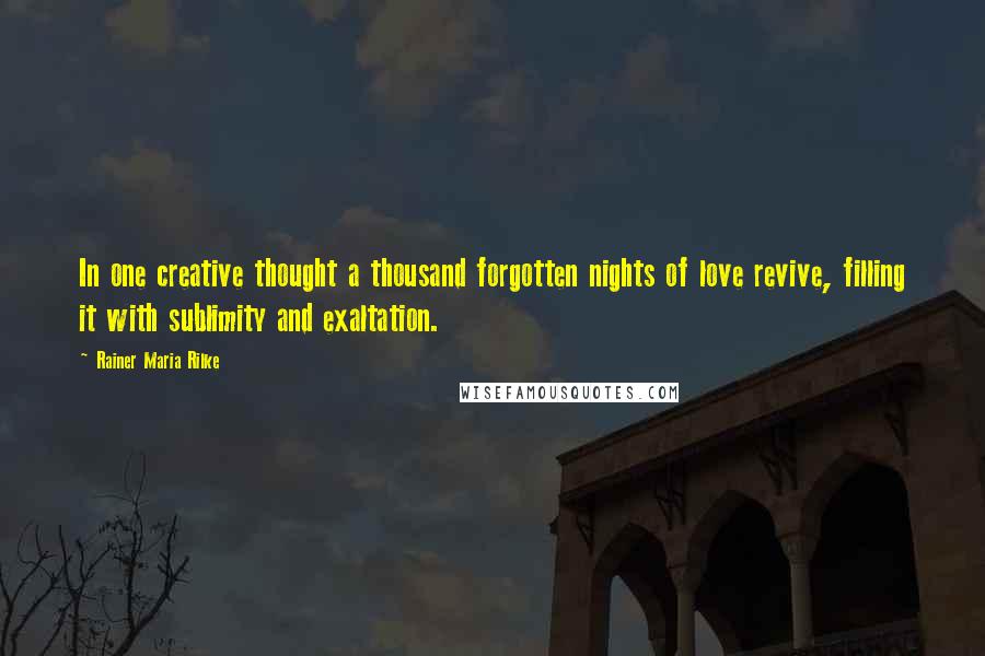 Rainer Maria Rilke Quotes: In one creative thought a thousand forgotten nights of love revive, filling it with sublimity and exaltation.