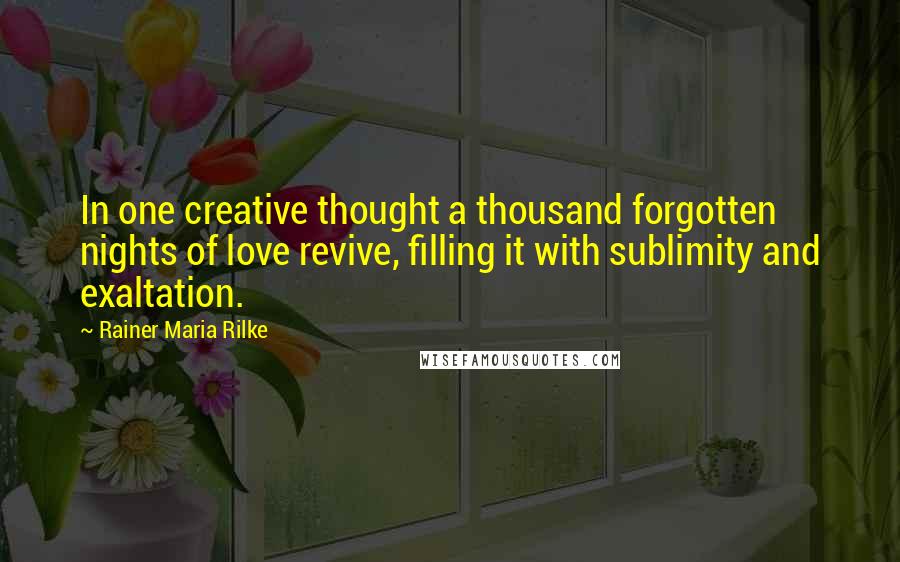 Rainer Maria Rilke Quotes: In one creative thought a thousand forgotten nights of love revive, filling it with sublimity and exaltation.