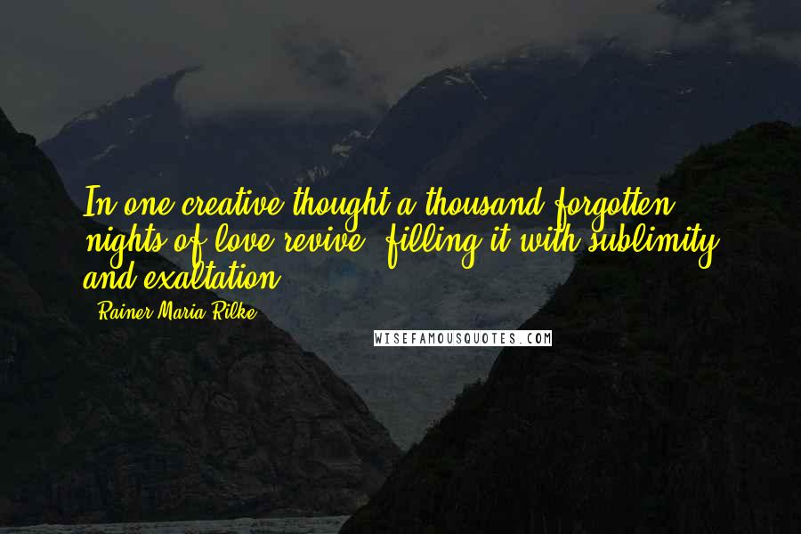 Rainer Maria Rilke Quotes: In one creative thought a thousand forgotten nights of love revive, filling it with sublimity and exaltation.