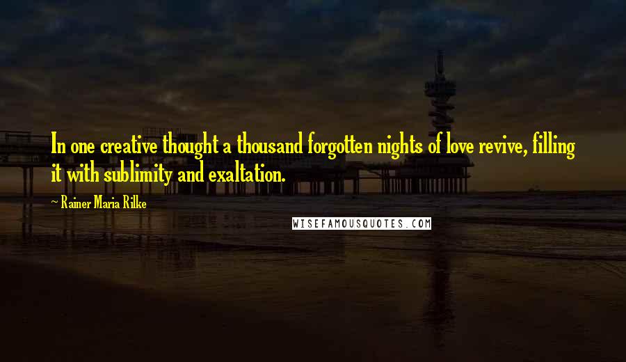 Rainer Maria Rilke Quotes: In one creative thought a thousand forgotten nights of love revive, filling it with sublimity and exaltation.