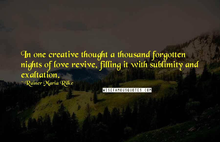 Rainer Maria Rilke Quotes: In one creative thought a thousand forgotten nights of love revive, filling it with sublimity and exaltation.