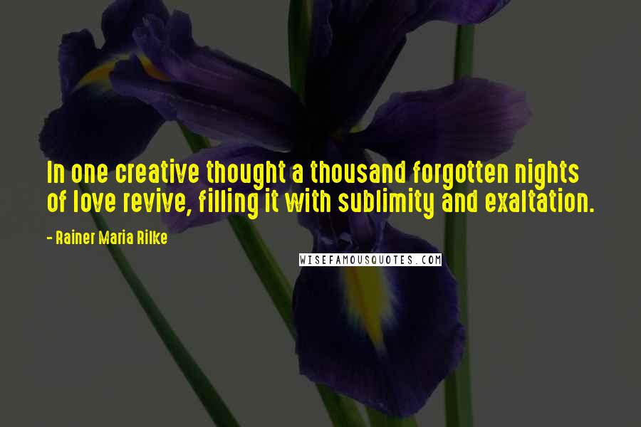 Rainer Maria Rilke Quotes: In one creative thought a thousand forgotten nights of love revive, filling it with sublimity and exaltation.