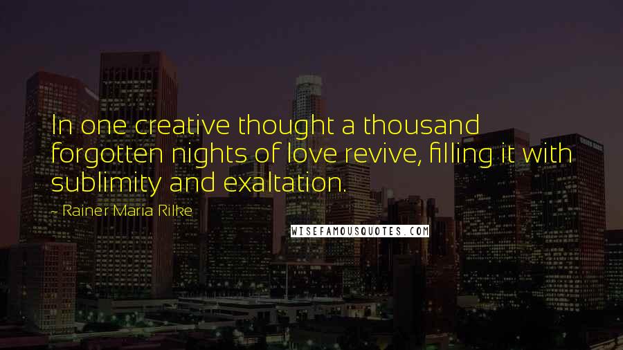 Rainer Maria Rilke Quotes: In one creative thought a thousand forgotten nights of love revive, filling it with sublimity and exaltation.