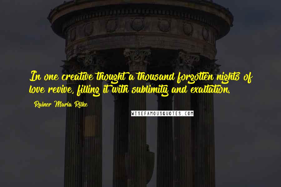 Rainer Maria Rilke Quotes: In one creative thought a thousand forgotten nights of love revive, filling it with sublimity and exaltation.