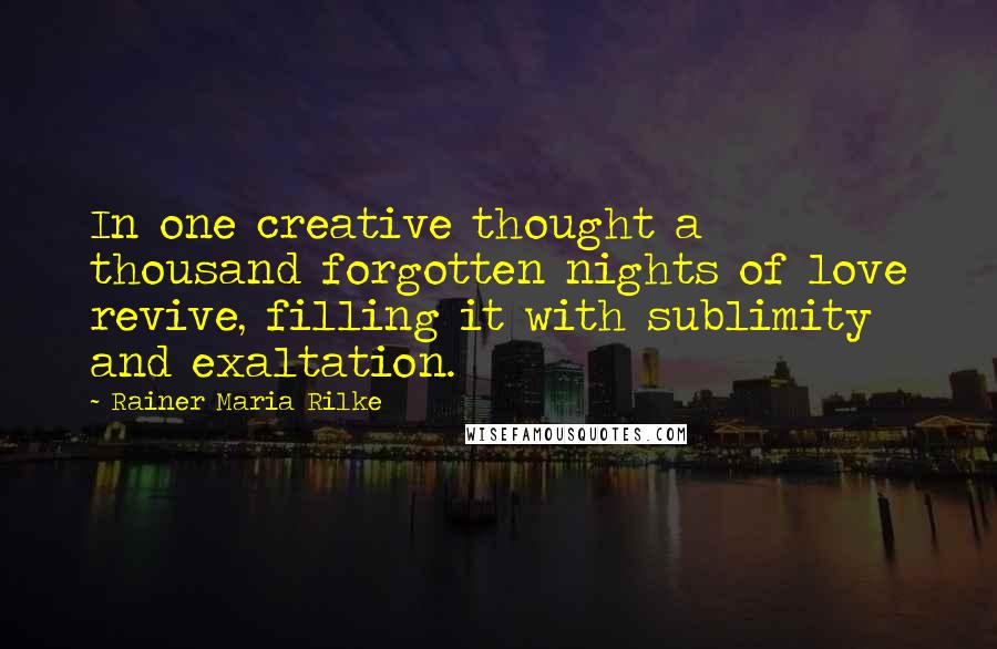 Rainer Maria Rilke Quotes: In one creative thought a thousand forgotten nights of love revive, filling it with sublimity and exaltation.