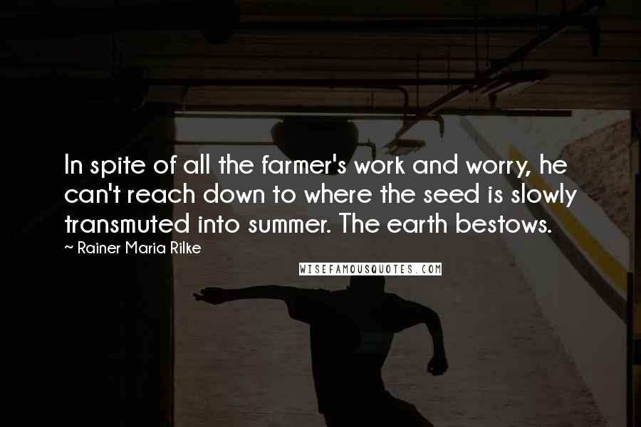 Rainer Maria Rilke Quotes: In spite of all the farmer's work and worry, he can't reach down to where the seed is slowly transmuted into summer. The earth bestows.