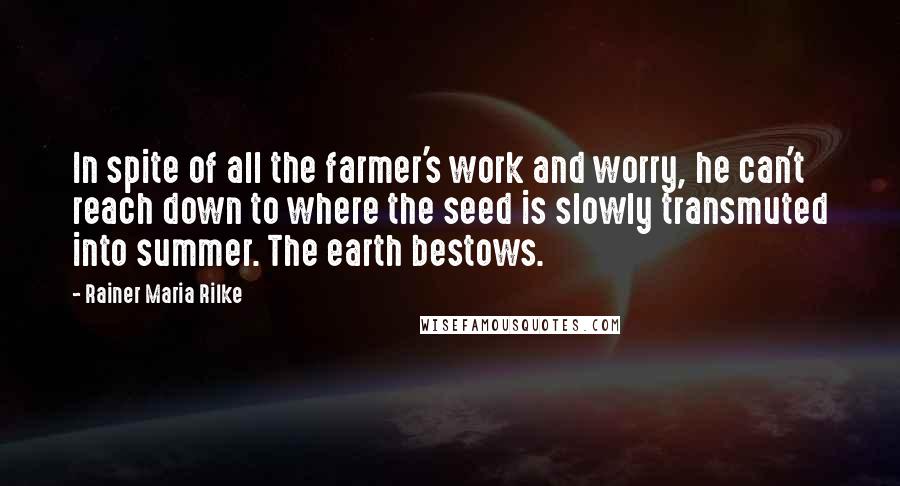 Rainer Maria Rilke Quotes: In spite of all the farmer's work and worry, he can't reach down to where the seed is slowly transmuted into summer. The earth bestows.