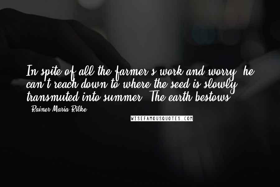 Rainer Maria Rilke Quotes: In spite of all the farmer's work and worry, he can't reach down to where the seed is slowly transmuted into summer. The earth bestows.