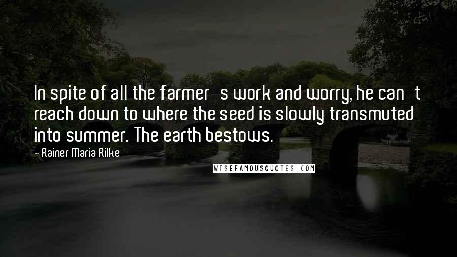 Rainer Maria Rilke Quotes: In spite of all the farmer's work and worry, he can't reach down to where the seed is slowly transmuted into summer. The earth bestows.