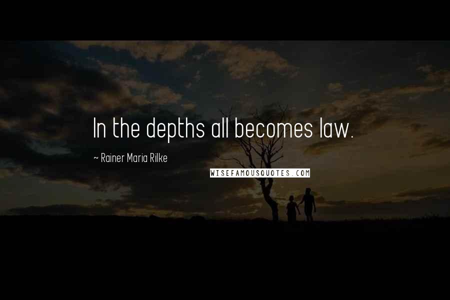 Rainer Maria Rilke Quotes: In the depths all becomes law.