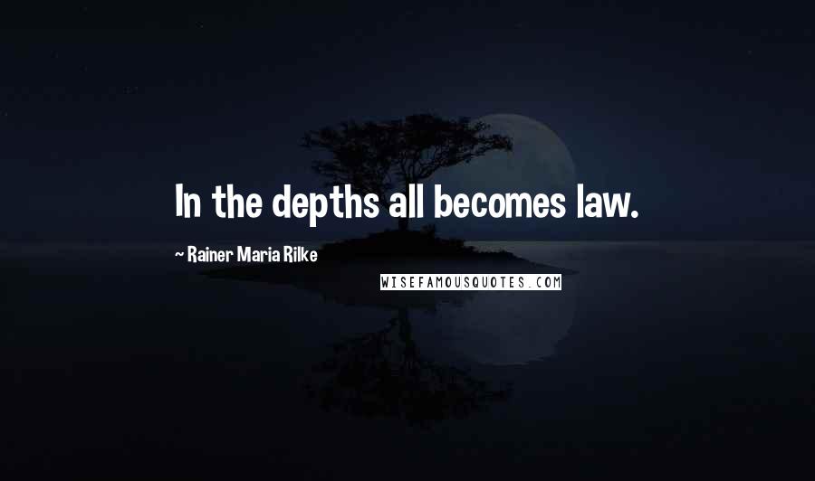 Rainer Maria Rilke Quotes: In the depths all becomes law.